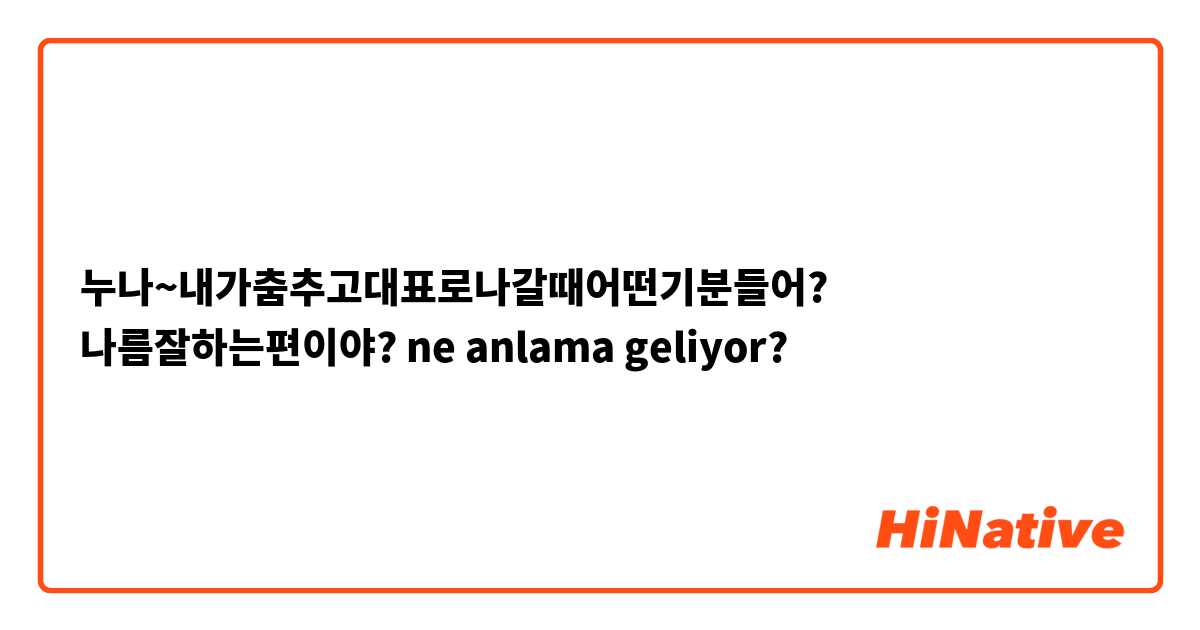 누나~내가춤추고대표로나갈때어떤기분들어? 나름잘하는편이야? ne anlama geliyor?