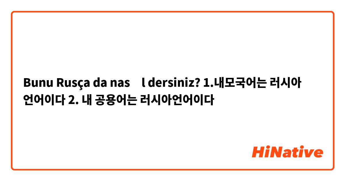 Bunu Rusça da nasıl dersiniz? 1.내모국어는 러시아 언어이다

2. 내 공용어는 러시아언어이다
