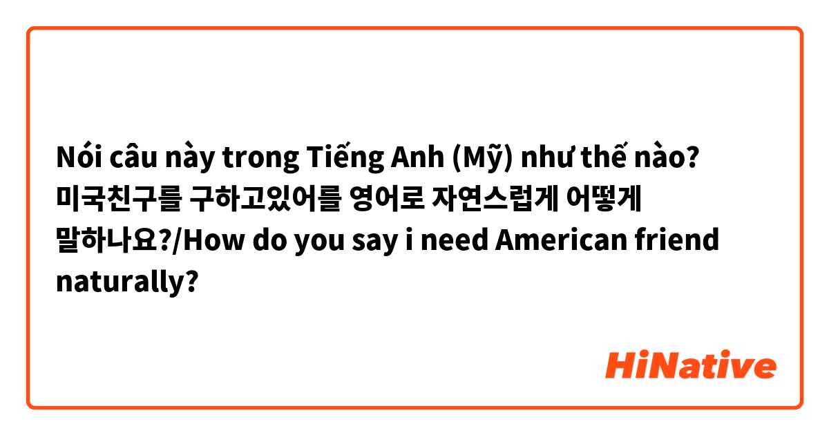 Nói câu này trong Tiếng Anh (Mỹ) như thế nào? 미국친구를 구하고있어를 영어로 자연스럽게 어떻게 말하나요?/How do you say i need American friend naturally?