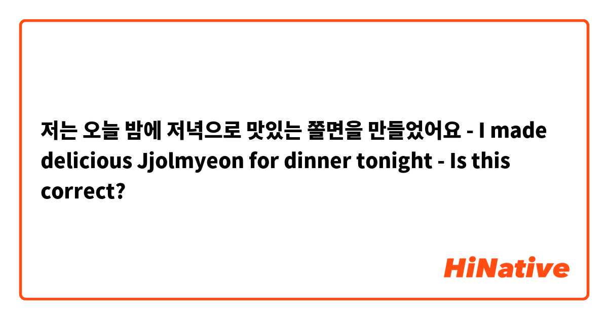 저는 오늘 밤에 저녁으로 맛있는 쫄면을 만들었어요 - I made delicious Jjolmyeon for dinner tonight - Is this correct?