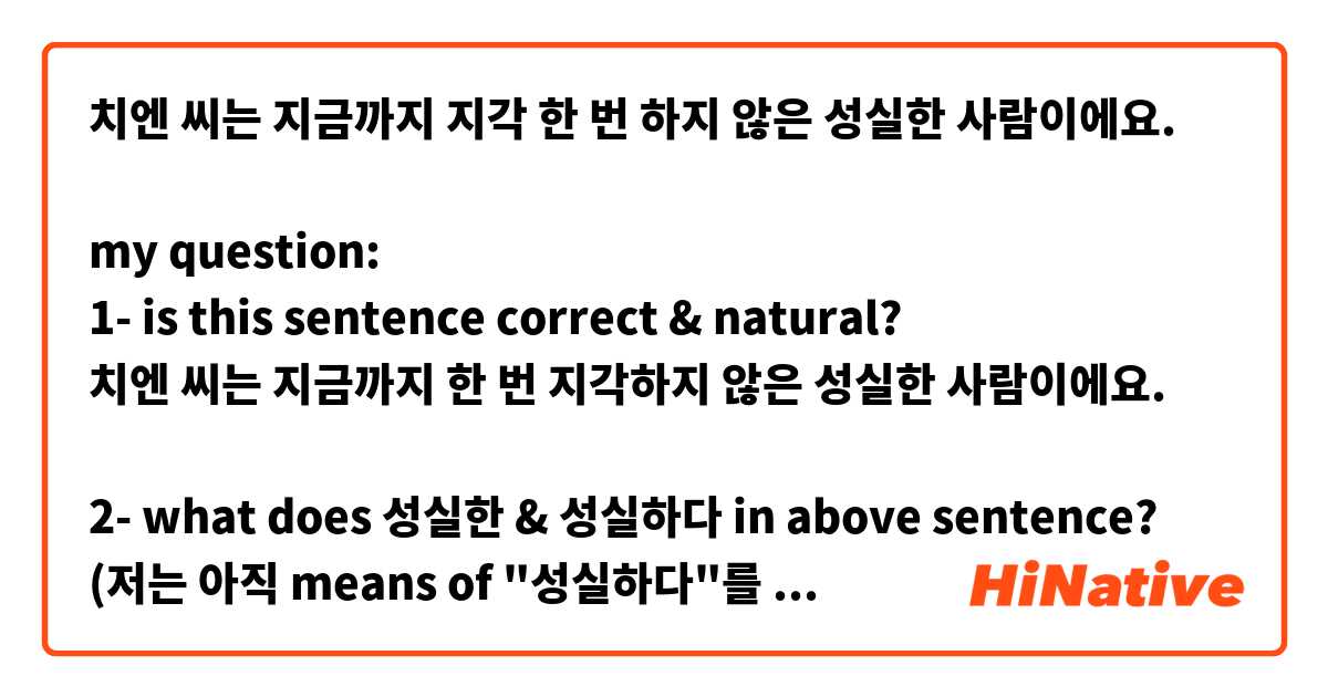 치엔 씨는 지금까지 지각 한 번 하지 않은 성실한 사람이에요.

my question:
1- is this sentence correct & natural?
치엔 씨는 지금까지 한 번 지각하지 않은 성실한 사람이에요.

2- what does 성실한 & 성실하다 in above sentence?
(저는 아직 means of "성실하다"를 잘 이해가 안 돼요)

thanks