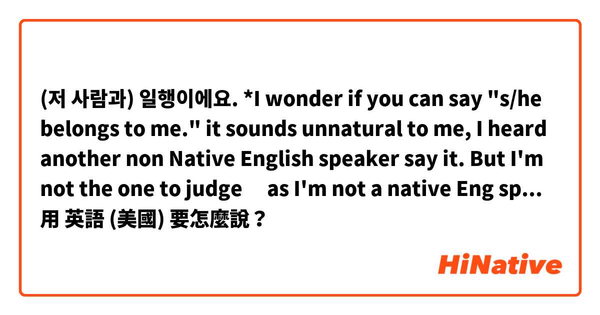 (저 사람과) 일행이에요.

*I wonder if you can say "s/he belongs to me." it sounds unnatural to me, I heard another non Native English speaker say it. But I'm not the one to judge 🤣as I'm not a native Eng speaker.用 英語 (美國) 要怎麼說？
