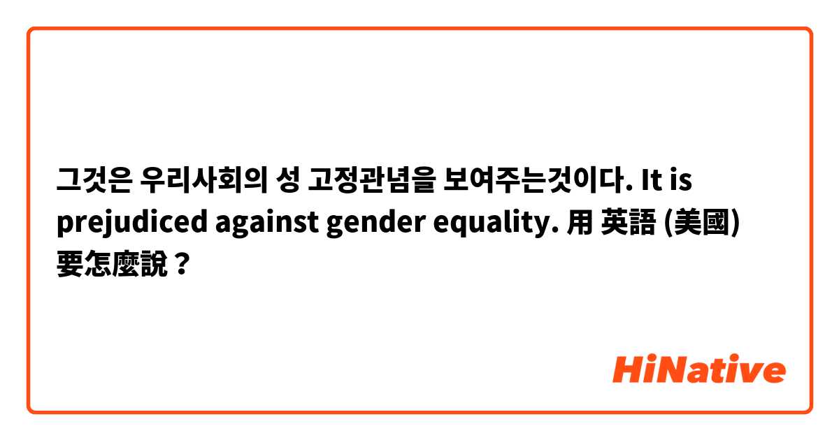 그것은  우리사회의  성 고정관념을 보여주는것이다.
It  is prejudiced against gender equality.用 英語 (美國) 要怎麼說？