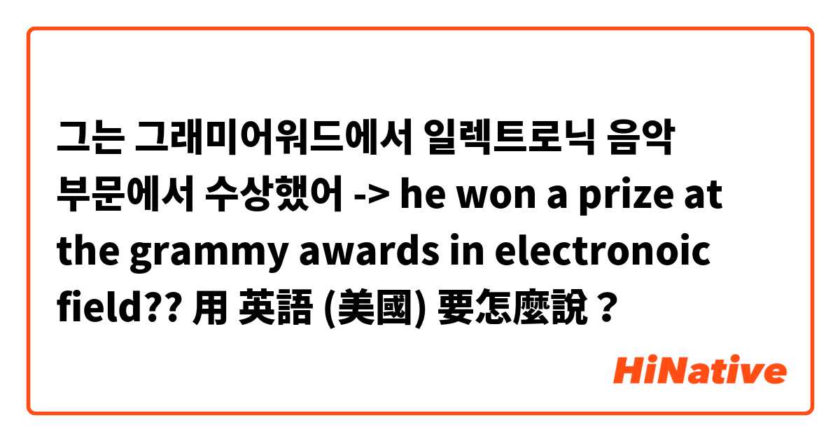 그는 그래미어워드에서 일렉트로닉 음악 부문에서 수상했어 -> he won a prize at the grammy awards in electronoic field??用 英語 (美國) 要怎麼說？
