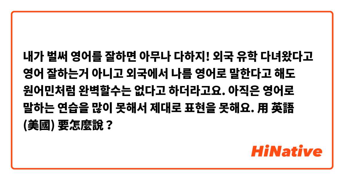 내가 벌써 영어를 잘하면 아무나 다하지!

외국 유학 다녀왔다고 영어 잘하는거 아니고 외국에서 나름 영어로 말한다고 해도 원어민처럼 완벽할수는 없다고 하더라고요.

아직은 영어로 말하는 연습을 많이 못해서 제대로 표현을 못해요.用 英語 (美國) 要怎麼說？