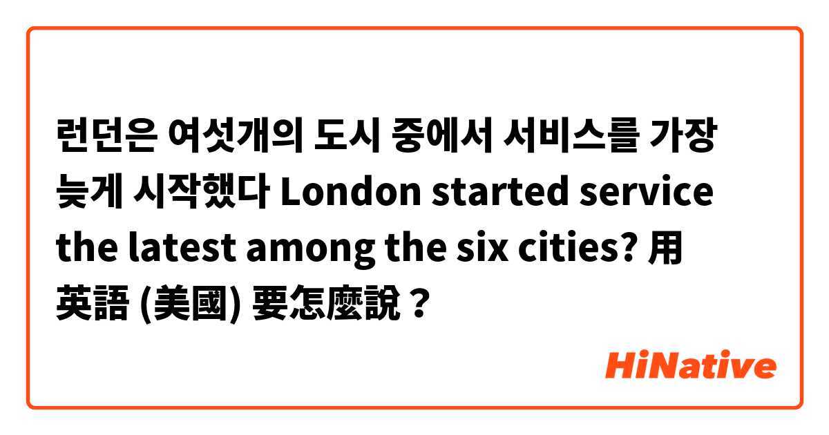 런던은 여섯개의 도시 중에서 서비스를 가장 늦게 시작했다

London started service the latest among the six cities?用 英語 (美國) 要怎麼說？