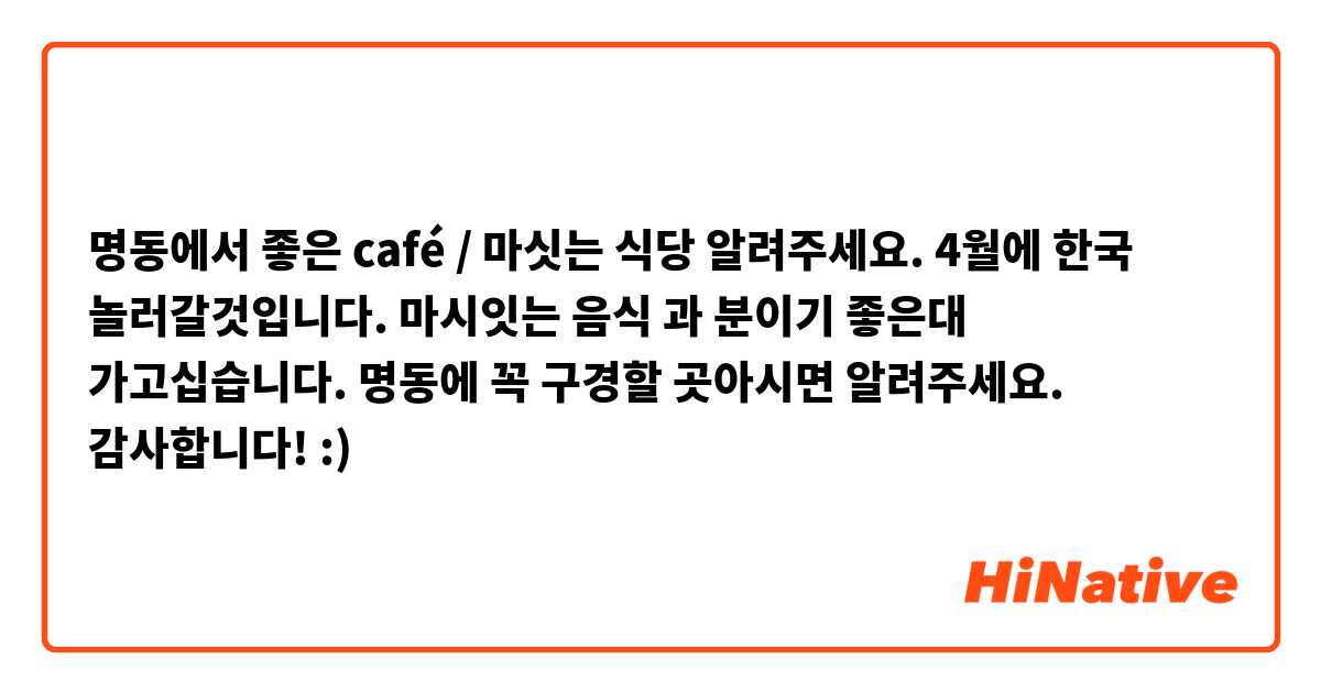 명동에서 좋은 café /  마싯는 식당 알려주세요. 4월에 한국 놀러갈것입니다. 마시잇는 음식 과 분이기 좋은대 가고십습니다. 

명동에 꼭 구경할 곳아시면 알려주세요.
감사합니다!  :)
