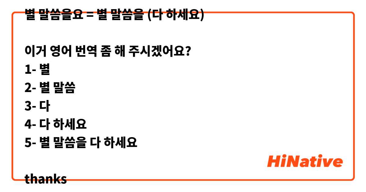 별 말씀을요 = 별 말씀을 (다 하세요)

이거 영어 번역 좀 해 주시겠어요?
1- 별
2- 별 말씀
3- 다
4- 다 하세요
5- 별 말씀을 다 하세요

thanks