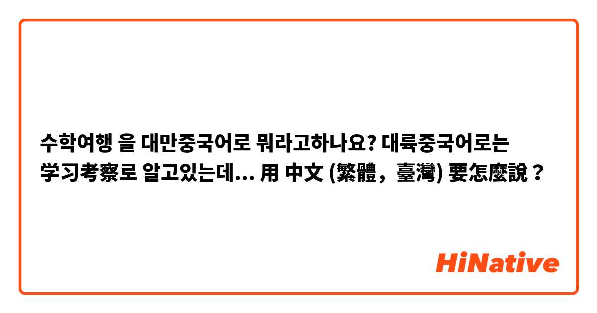 수학여행 을 대만중국어로 뭐라고하나요?
대륙중국어로는 学习考察로 알고있는데...用 中文 (繁體，臺灣) 要怎麼說？