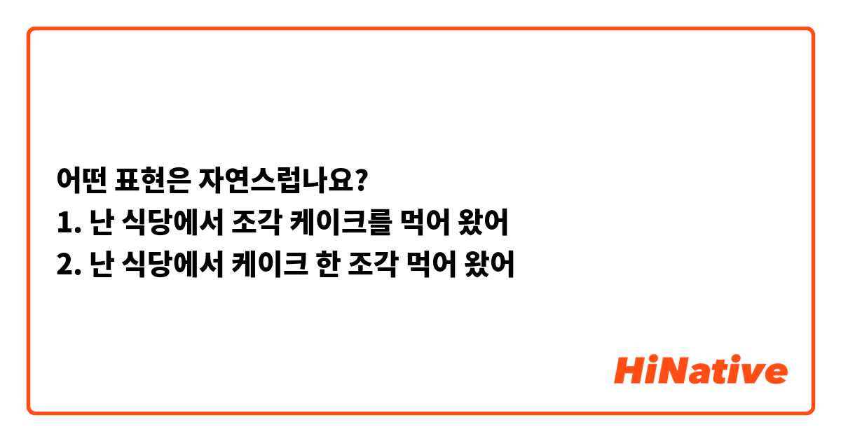 어떤 표현은 자연스럽나요?
1. 난 식당에서 조각 케이크를 먹어 왔어
2. 난 식당에서 케이크 한 조각 먹어 왔어