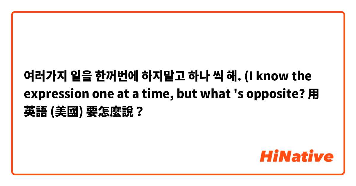 여러가지 일을 한꺼번에 하지말고  하나 씩 해.

(I know the expression  one at a time, but what 's opposite?用 英語 (美國) 要怎麼說？