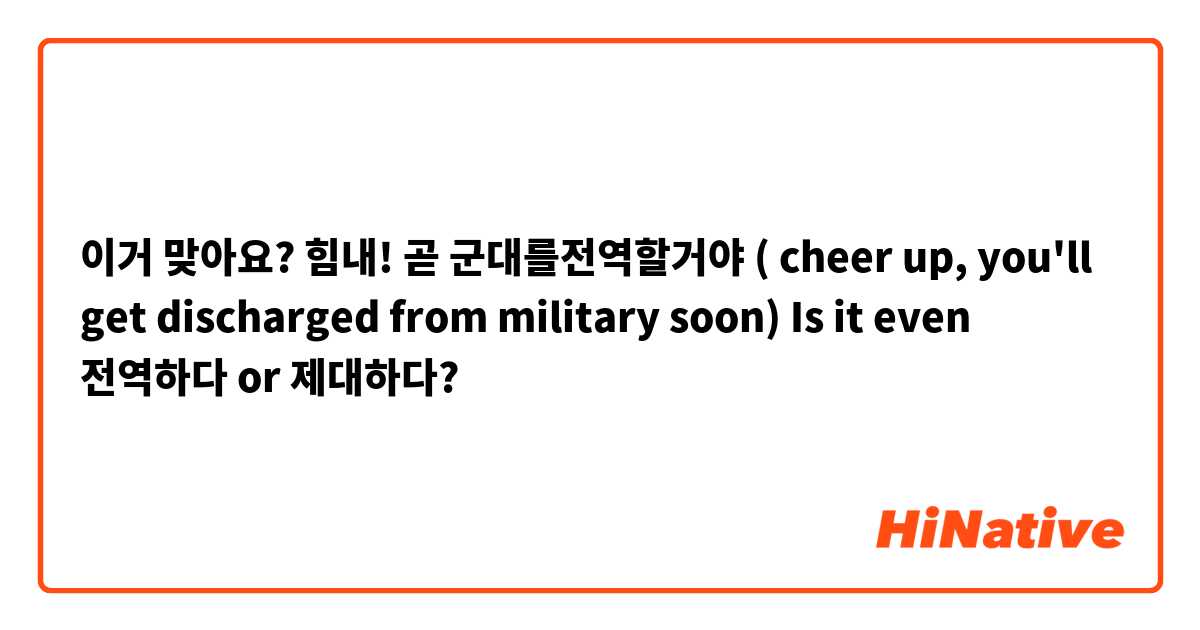 이거 맞아요?
힘내! 곧 군대를전역할거야 ( cheer up, you'll get discharged from military soon)
Is it even 전역하다 or 제대하다?
