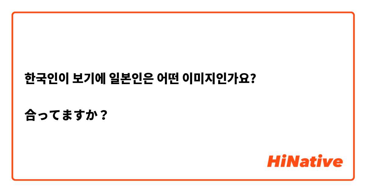 한국인이 보기에 일본인은 어떤 이미지인가요?

合ってますか？