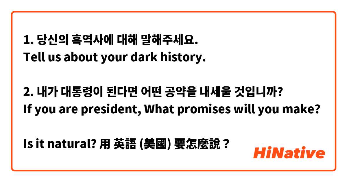 1. 당신의 흑역사에 대해 말해주세요.
Tell us about your dark history.

2. 내가 대통령이 된다면 어떤 공약을 내세울 것입니까?
If you are president, What promises will you make?

Is it natural?用 英語 (美國) 要怎麼說？