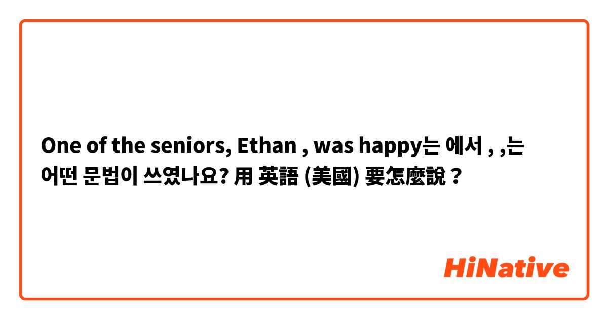 One of the seniors, Ethan , was happy는 에서 ,    ,는 어떤 문법이 쓰였나요?用 英語 (美國) 要怎麼說？
