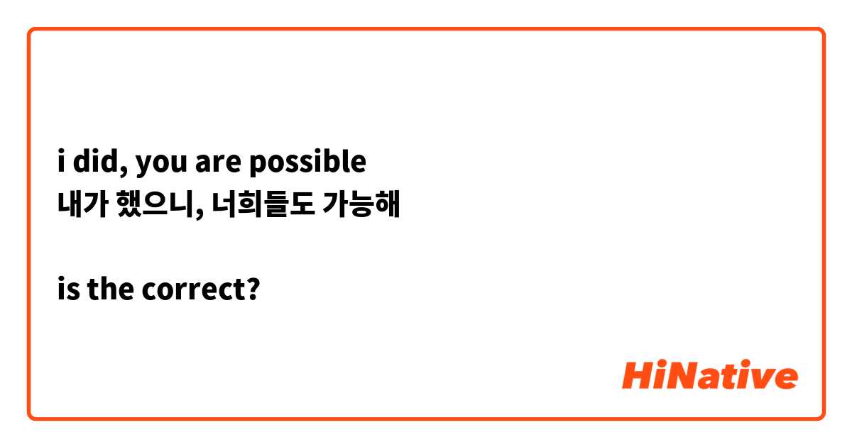 i did, you are possible
내가 했으니, 너희들도 가능해

is the correct?
