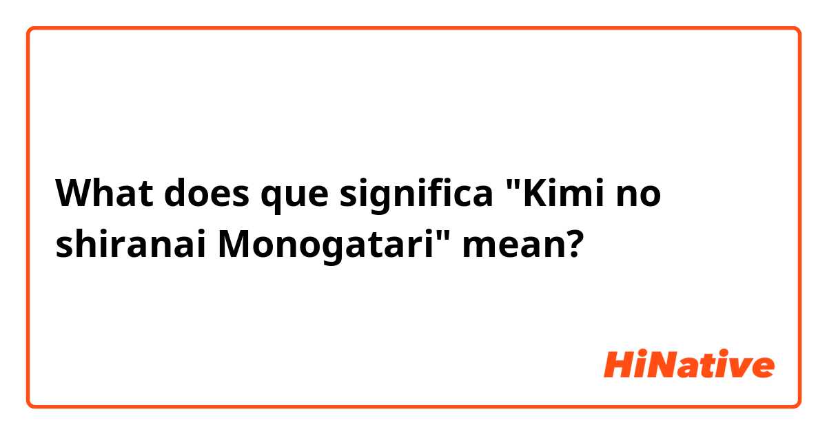 What does que significa "Kimi no shiranai Monogatari" mean?