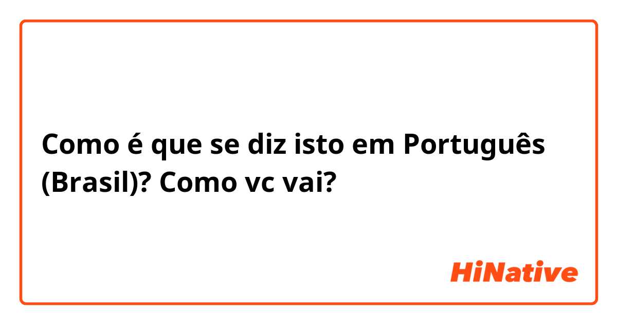 Como é que se diz isto em Português (Brasil)? Como vc vai?
