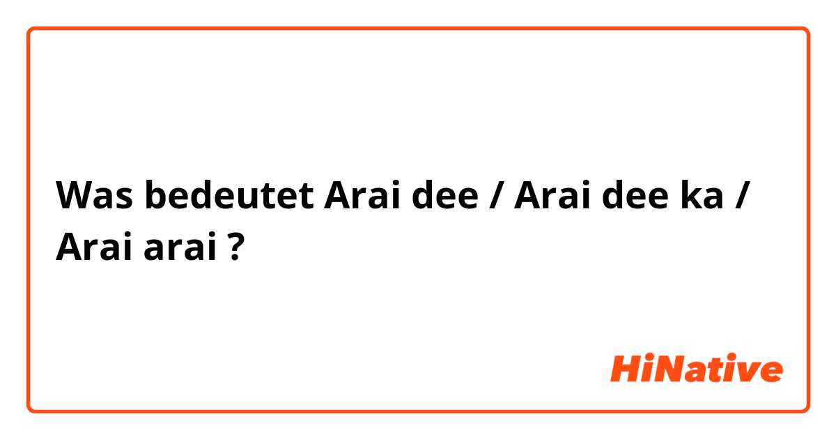 Was bedeutet Arai dee / Arai dee ka / Arai arai?