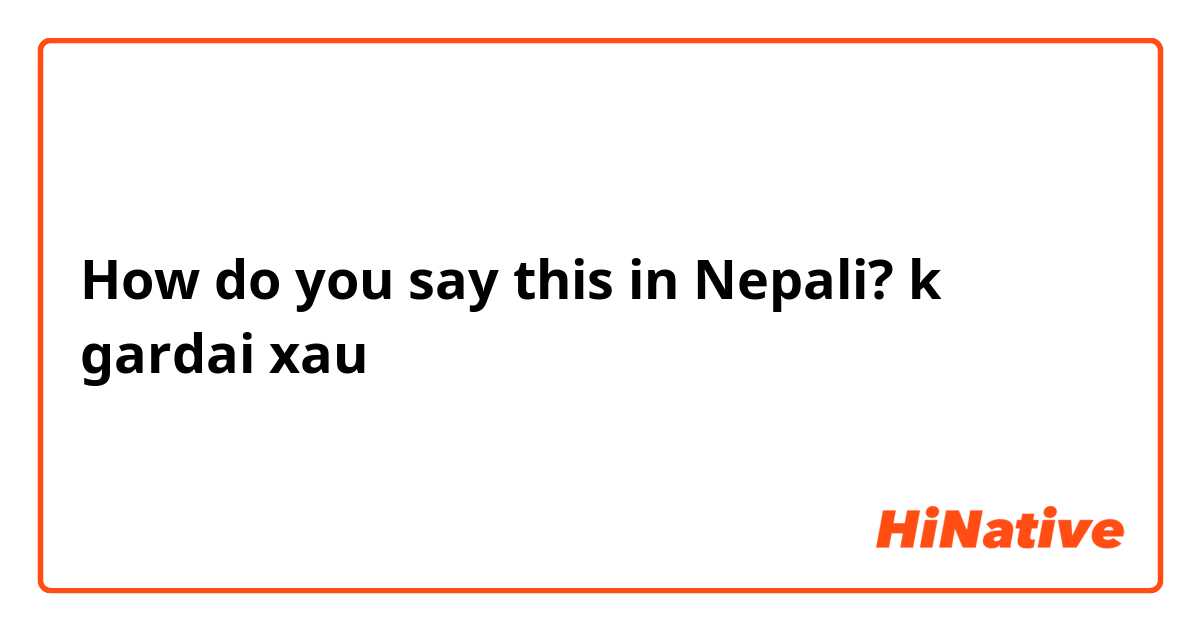 How do you say this in Nepali? k gardai xau