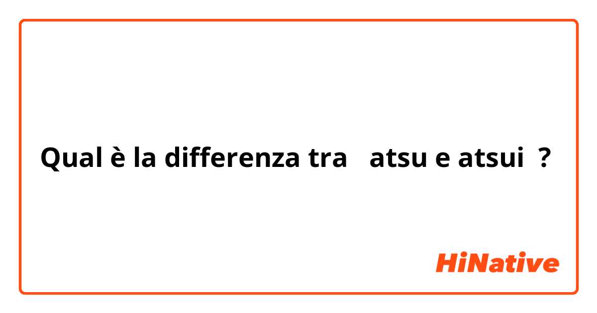 Qual è la differenza tra  atsu e atsui  ?