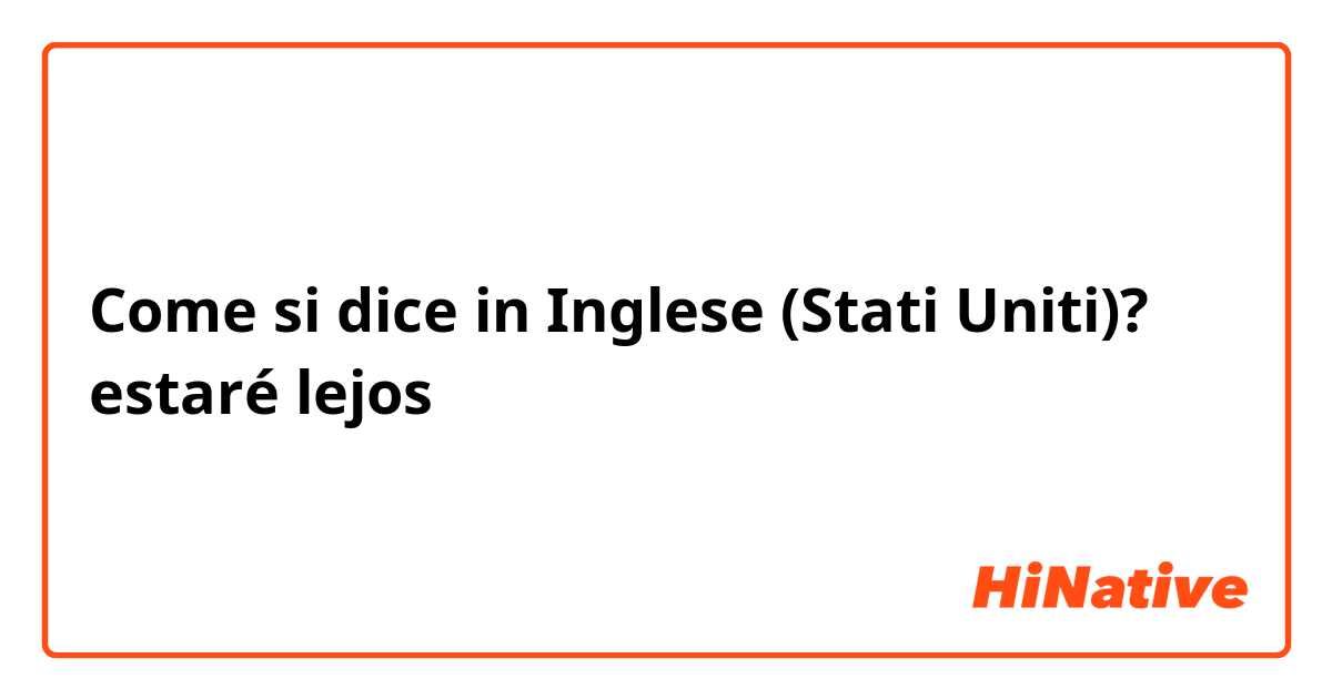 Come si dice in Inglese (Stati Uniti)? estaré lejos