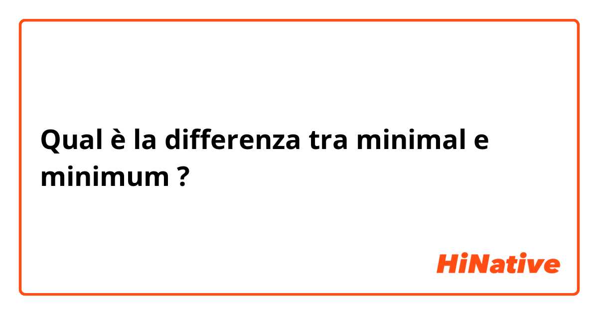 Qual è la differenza tra  minimal  e minimum  ?