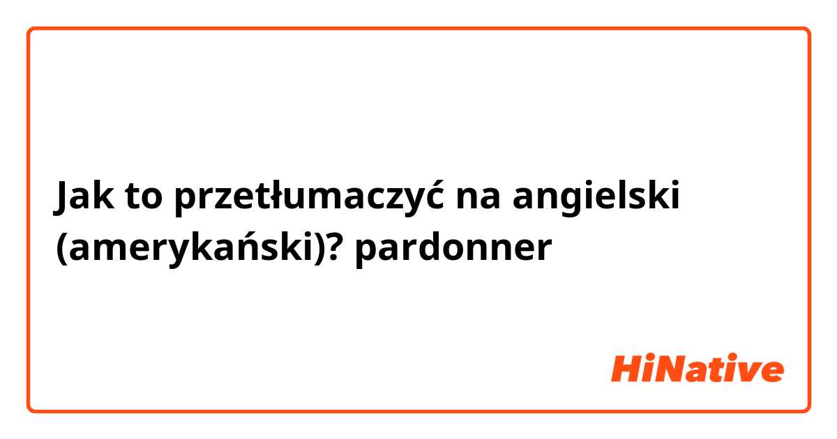 Jak to przetłumaczyć na angielski (amerykański)? pardonner