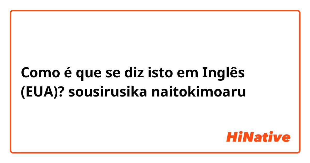 Como é que se diz isto em Inglês (EUA)? sousirusika naitokimoaru