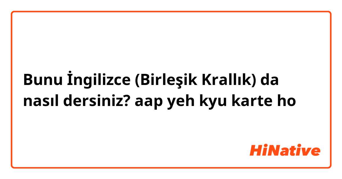 Bunu İngilizce (Birleşik Krallık) da nasıl dersiniz? aap yeh kyu karte ho