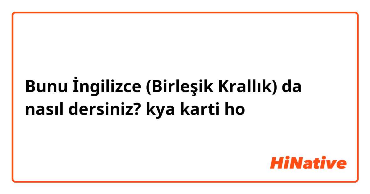 Bunu İngilizce (Birleşik Krallık) da nasıl dersiniz? kya karti ho