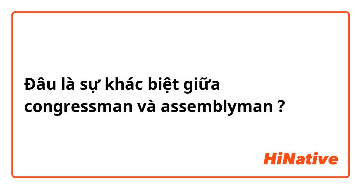 Đâu là sự khác biệt giữa congressman và assemblyman ?
