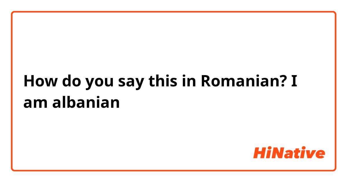 How do you say this in Romanian? I am albanian