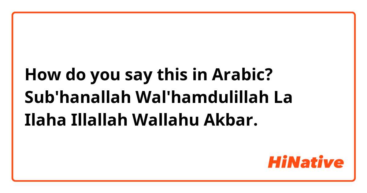 How do you say this in Arabic? Sub'hanallah Wal'hamdulillah La Ilaha Illallah Wallahu Akbar.🙂