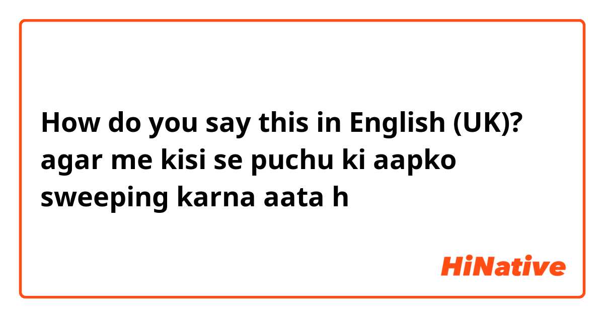 How do you say this in English (UK)? agar me kisi se puchu ki aapko sweeping karna aata h