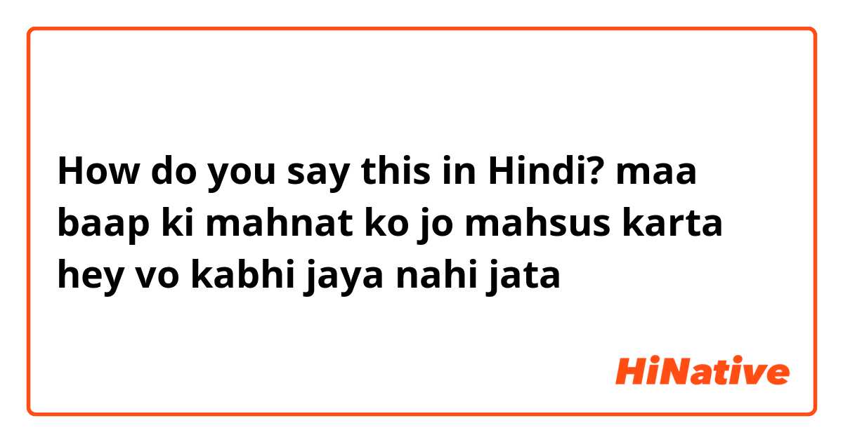 How do you say this in Hindi? maa baap ki mahnat ko jo mahsus karta hey vo kabhi jaya nahi jata