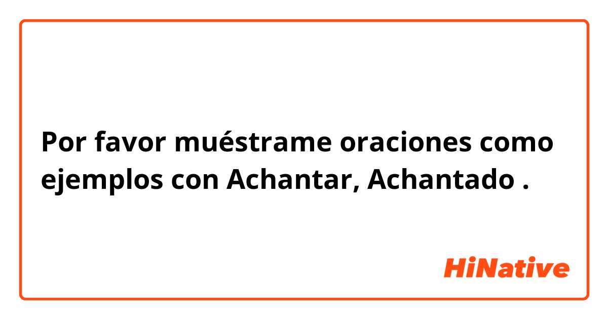 Por favor muéstrame oraciones como ejemplos con Achantar, Achantado.