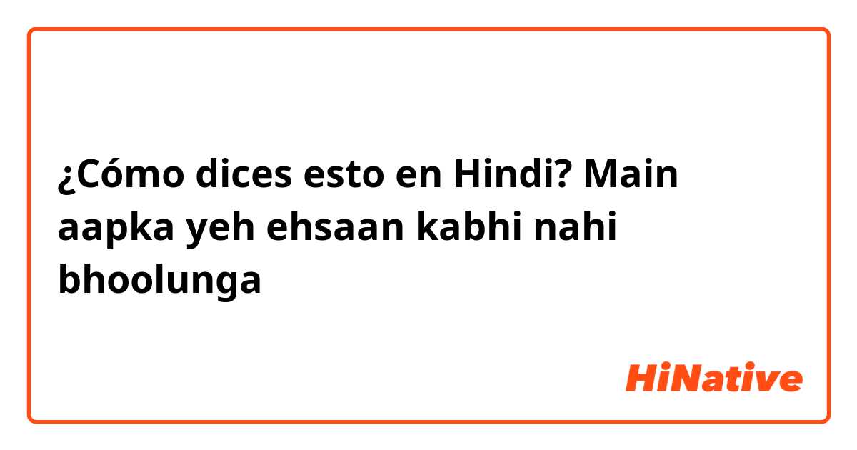 ¿Cómo dices esto en Hindi? Main aapka yeh ehsaan kabhi nahi bhoolunga 