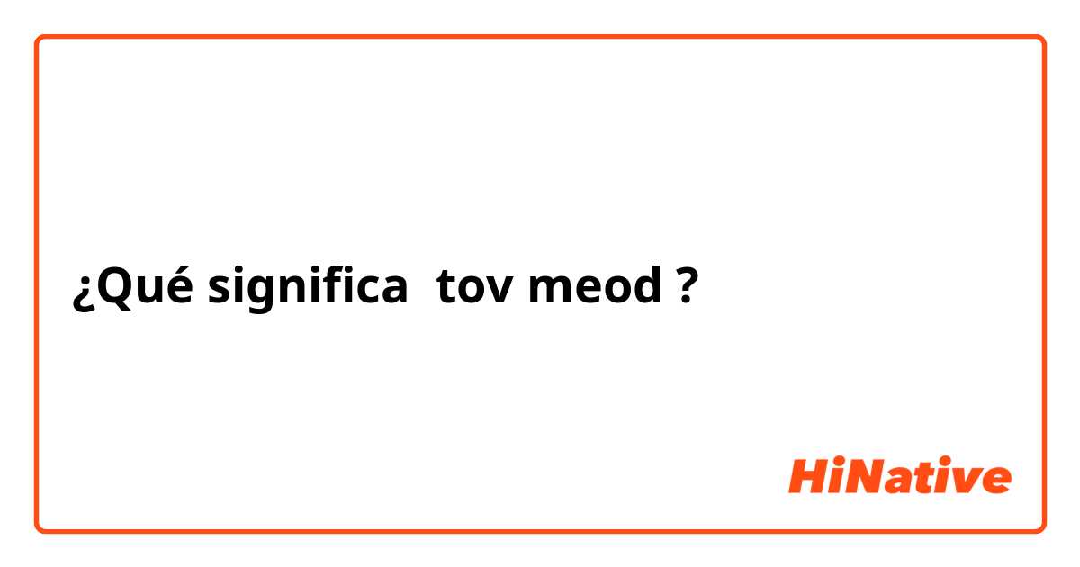 ¿Qué significa tov meod?