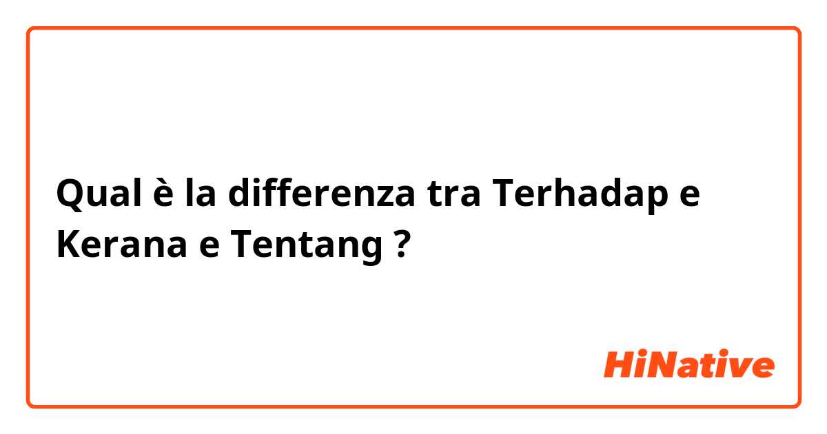 Qual è la differenza tra  Terhadap e Kerana e Tentang ?