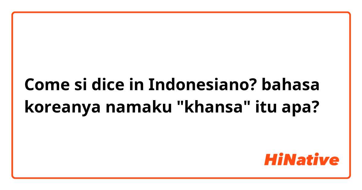 Come si dice in Indonesiano? bahasa koreanya namaku "khansa" itu apa?