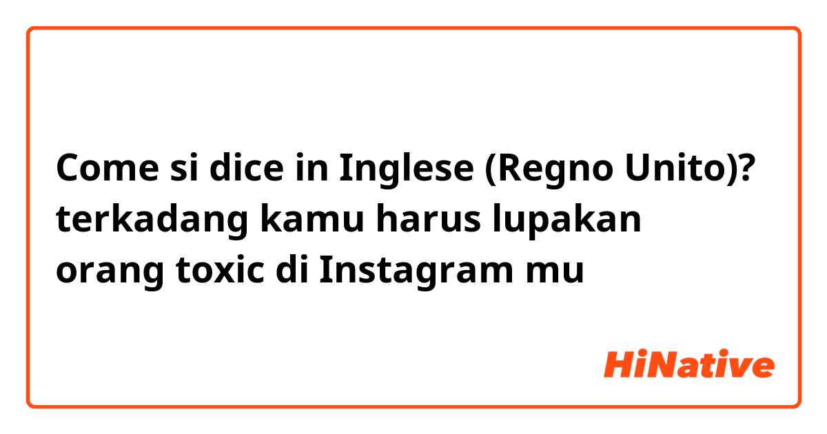 Come si dice in Inglese (Regno Unito)? terkadang kamu harus lupakan orang toxic di Instagram mu