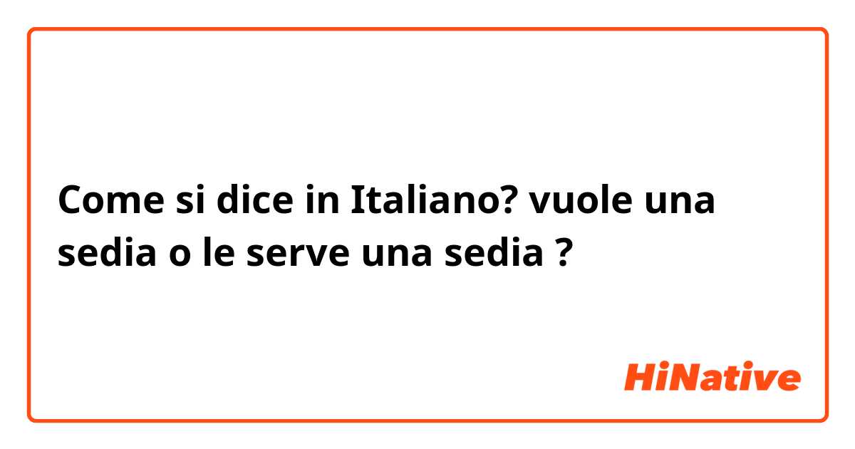 Come si dice in Italiano? vuole una sedia o le serve una sedia ?