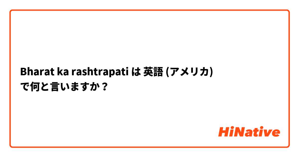 Bharat ka rashtrapati は 英語 (アメリカ) で何と言いますか？