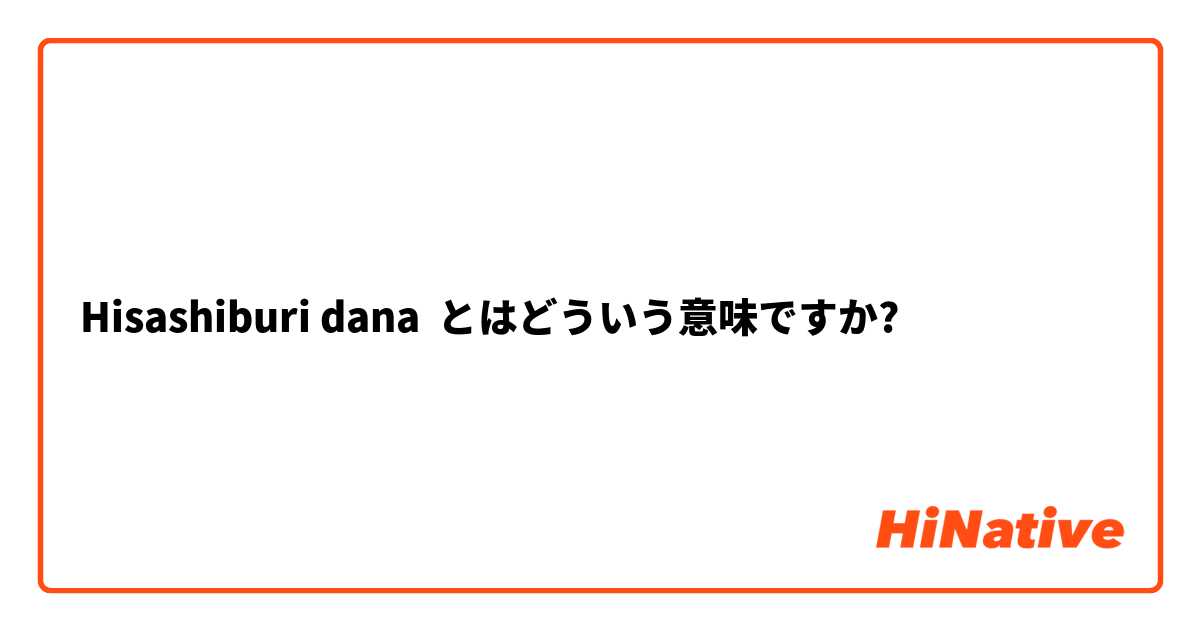 Hisashiburi dana とはどういう意味ですか?
