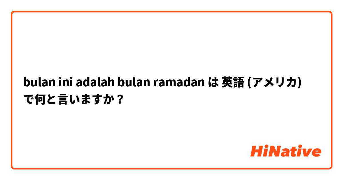 bulan ini adalah bulan ramadan は 英語 (アメリカ) で何と言いますか？