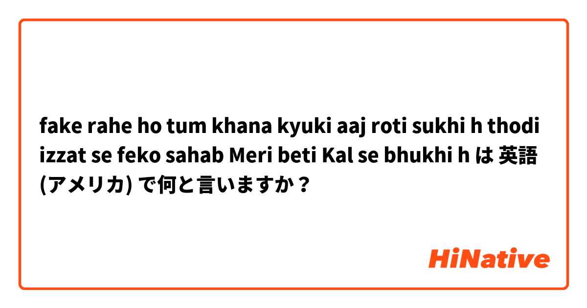 fake rahe ho tum khana kyuki aaj roti sukhi h
thodi izzat se feko sahab Meri beti Kal se bhukhi h は 英語 (アメリカ) で何と言いますか？