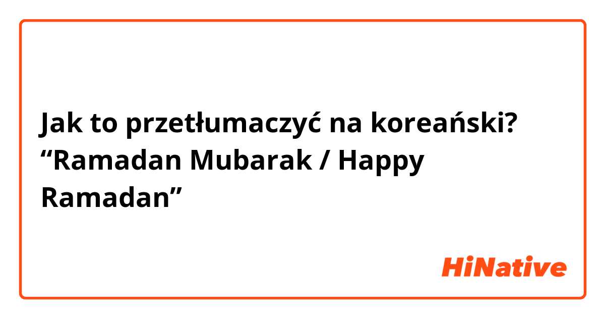Jak to przetłumaczyć na koreański? “Ramadan Mubarak / Happy Ramadan”
