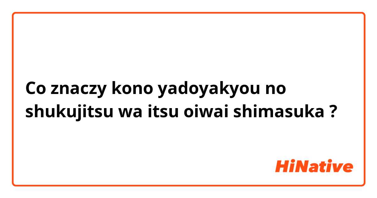 Co znaczy kono yadoyakyou no shukujitsu wa itsu oiwai shimasuka?
