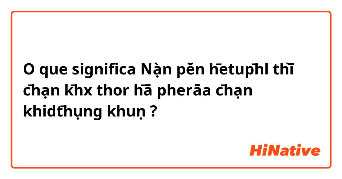 O que significa Nạ̀n pĕn h̄etup̄hl thī̀ c̄hạn k̄hx thor h̄ā pherāa c̄hạn khidt̄hụng khuṇ?